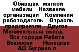 Обивщик. мягкой мебели › Название организации ­ Компания-работодатель › Отрасль предприятия ­ Другое › Минимальный оклад ­ 1 - Все города Работа » Вакансии   . Ненецкий АО,Бугрино п.